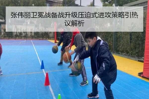 张伟丽卫冕战备战升级压迫式进攻策略引热议解析